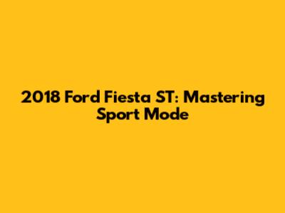 2018 Ford Fiesta ST: Mastering Sport Mode