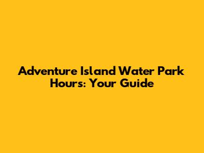 Adventure Island Water Park Hours: Your Guide