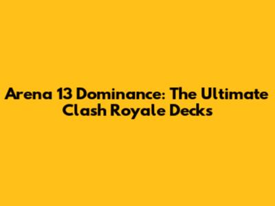 Arena 13 Dominance: The Ultimate Clash Royale Decks