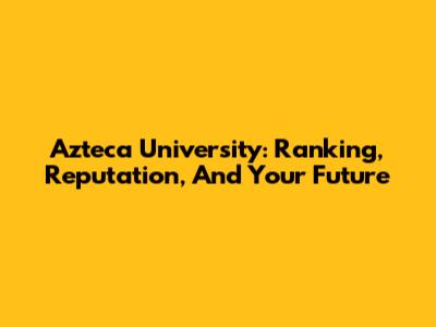 Azteca University: Ranking, Reputation, And Your Future