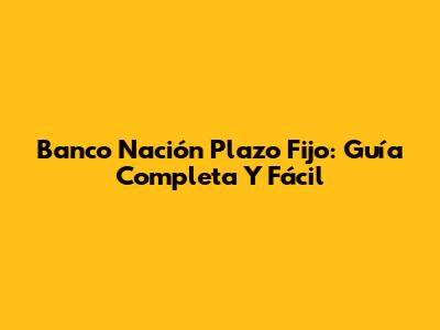 Banco Nación Plazo Fijo: Guía Completa Y Fácil