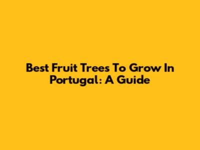 Best Fruit Trees To Grow In Portugal: A Guide
