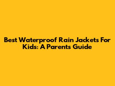 Best Waterproof Rain Jackets For Kids: A Parent's Guide