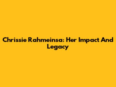 Chrissie Rahmeinsa: Her Impact And Legacy
