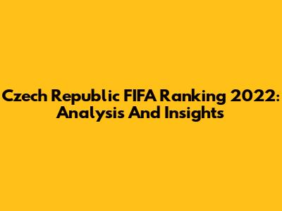 Czech Republic FIFA Ranking 2022: Analysis And Insights