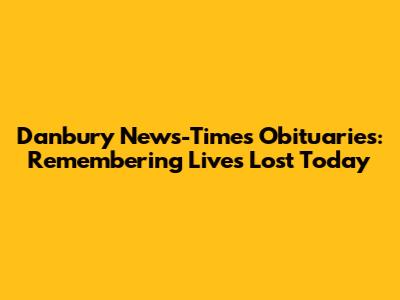 Danbury News-Times Obituaries: Remembering Lives Lost Today