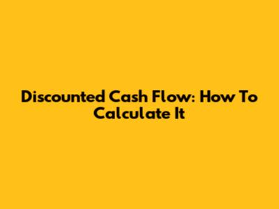 Discounted Cash Flow: How To Calculate It