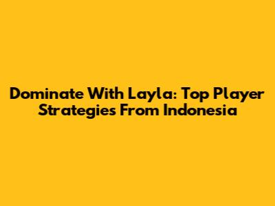 Dominate With Layla: Top Player Strategies From Indonesia