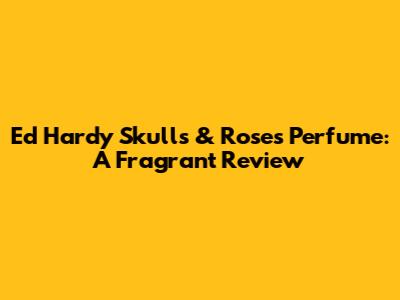 Ed Hardy Skulls & Roses Perfume: A Fragrant Review