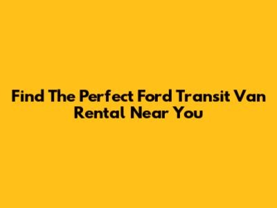 Find The Perfect Ford Transit Van Rental Near You