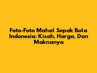 Foto-Foto Mahal Sepak Bola Indonesia: Kisah, Harga, Dan Maknanya