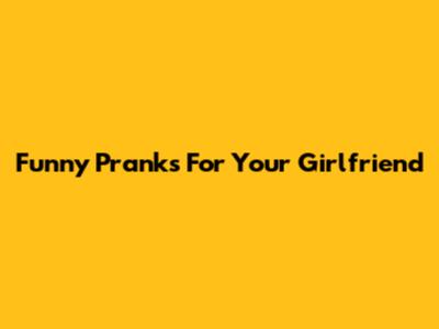 Funny Pranks For Your Girlfriend