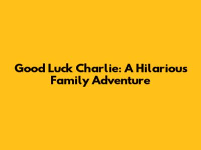 Good Luck Charlie: A Hilarious Family Adventure