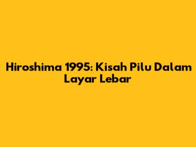 Hiroshima 1995: Kisah Pilu Dalam Layar Lebar