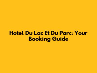 Hotel Du Lac Et Du Parc: Your Booking Guide