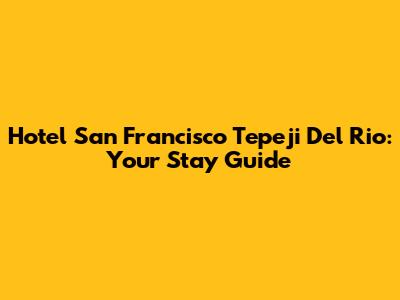 Hotel San Francisco Tepeji Del Rio: Your Stay Guide