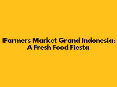 IFarmers Market Grand Indonesia: A Fresh Food Fiesta