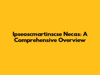 Ipseoscmartinscse Necas: A Comprehensive Overview
