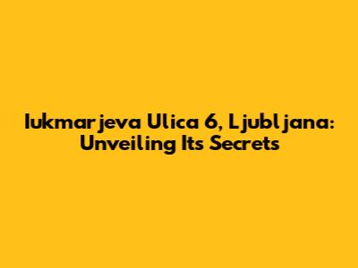 Iukmarjeva Ulica 6, Ljubljana: Unveiling Its Secrets
