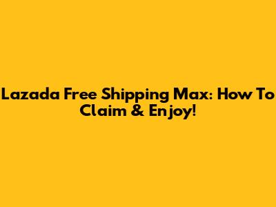 Lazada Free Shipping Max: How To Claim & Enjoy!