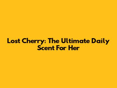 Lost Cherry: The Ultimate Daily Scent For Her