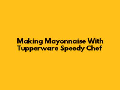 Making Mayonnaise With Tupperware Speedy Chef