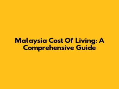 Malaysia Cost Of Living: A Comprehensive Guide