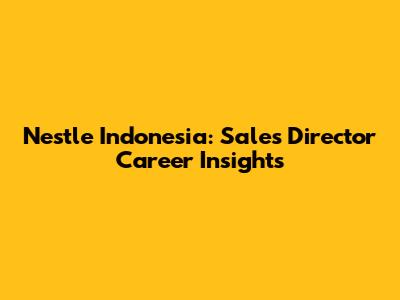 Nestle Indonesia: Sales Director Career Insights