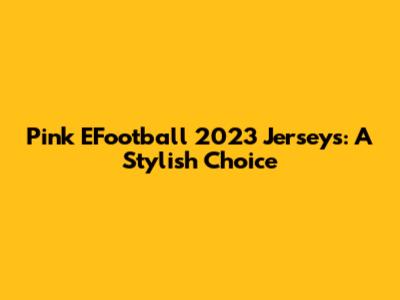 Pink EFootball 2023 Jerseys: A Stylish Choice