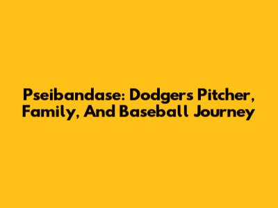 Pseibandase: Dodgers Pitcher, Family, And Baseball Journey