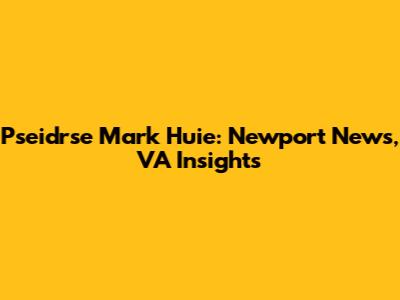 Pseidrse Mark Huie: Newport News, VA Insights