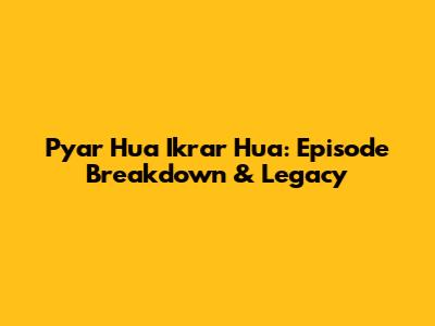 Pyar Hua Ikrar Hua: Episode Breakdown & Legacy
