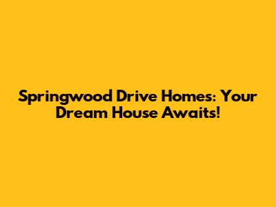 Springwood Drive Homes: Your Dream House Awaits!