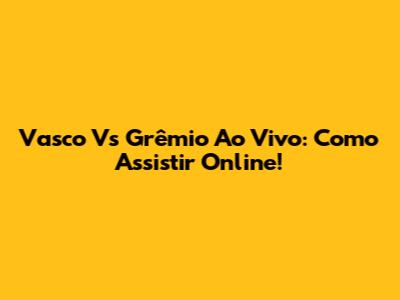 Vasco Vs Grêmio Ao Vivo: Como Assistir Online!